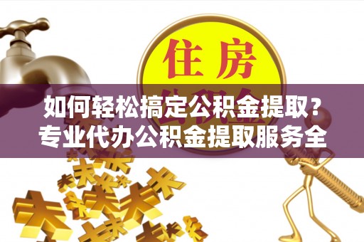 思茅如何轻松搞定公积金提取？专业代办公积金提取服务全解析