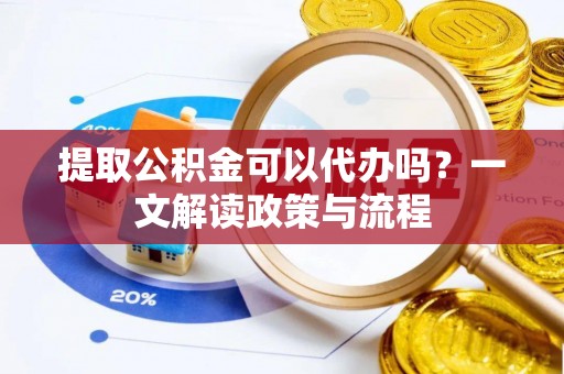 思茅提取公积金可以代办吗？一文解读政策与流程