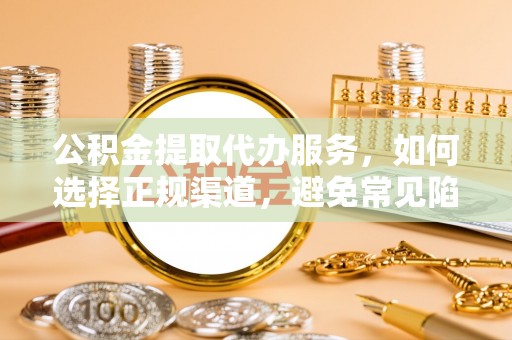 思茅公积金提取代办服务，如何选择正规渠道，避免常见陷阱