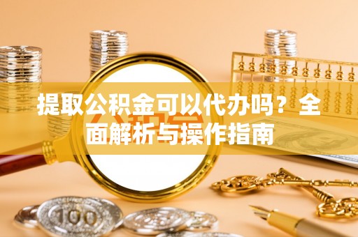 思茅提取公积金可以代办吗？全面解析与操作指南