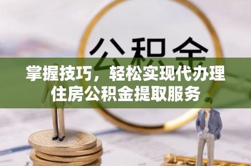 思茅掌握技巧，轻松实现代办理住房公积金提取服务