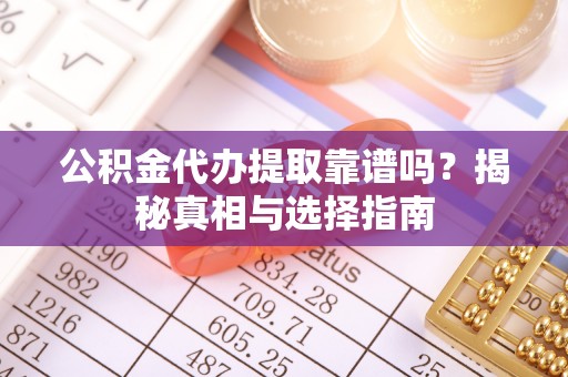 思茅公积金代办提取靠谱吗？揭秘真相与选择指南