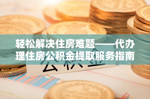 思茅轻松解决住房难题——代办理住房公积金提取服务指南