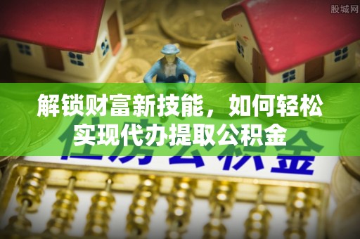 思茅解锁财富新技能，如何轻松实现代办提取公积金