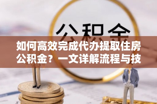 思茅如何高效完成代办提取住房公积金？一文详解流程与技巧