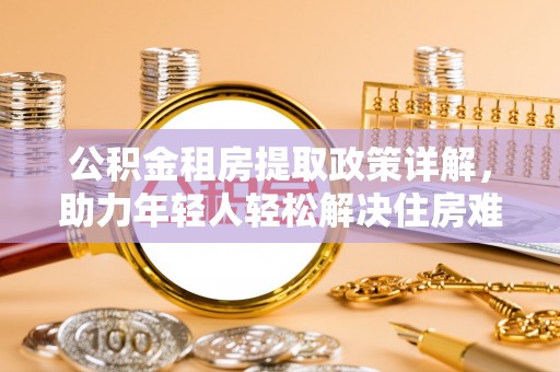 思茅公积金租房提取政策详解，助力年轻人轻松解决住房难题