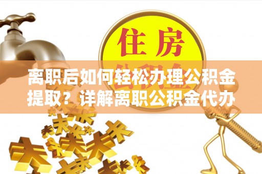 思茅离职后如何轻松办理公积金提取？详解离职公积金代办提取流程