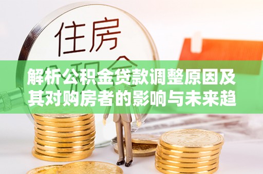 思茅解析公积金贷款调整原因及其对购房者的影响与未来趋势