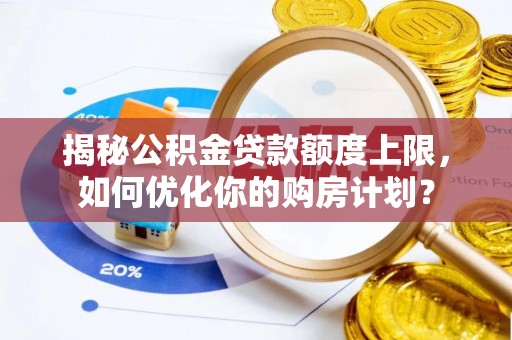 思茅揭秘公积金贷款额度上限，如何优化你的购房计划？