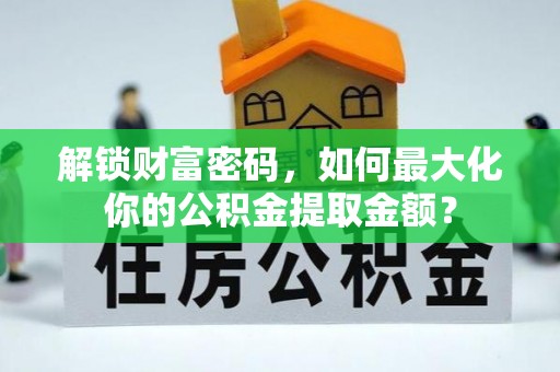思茅解锁财富密码，如何最大化你的公积金提取金额？