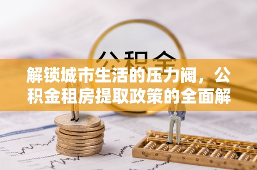 思茅解锁城市生活的压力阀，公积金租房提取政策的全面解析与实践指南