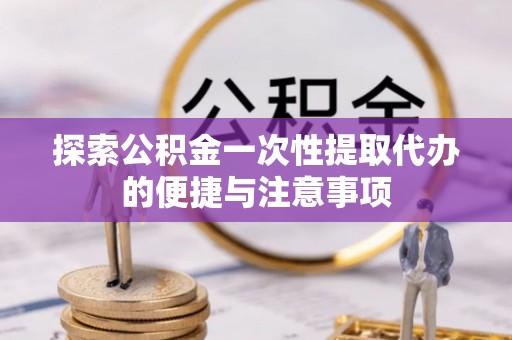 思茅探索公积金一次性提取代办的便捷与注意事项