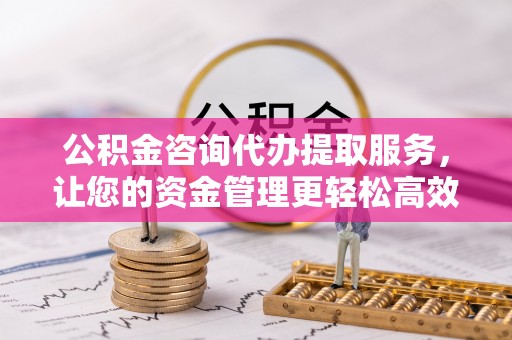 思茅公积金咨询代办提取服务，让您的资金管理更轻松高效