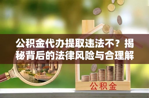 思茅公积金代办提取违法不？揭秘背后的法律风险与合理解决方案