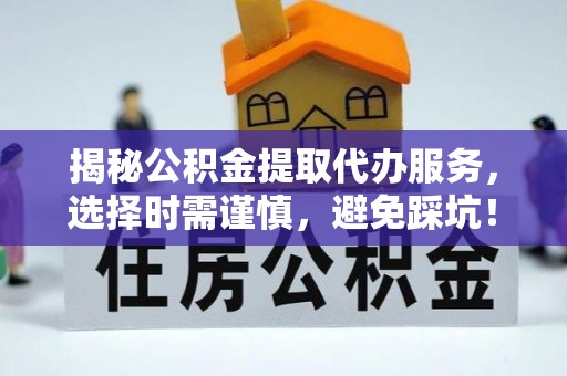 思茅揭秘公积金提取代办服务，选择时需谨慎，避免踩坑！