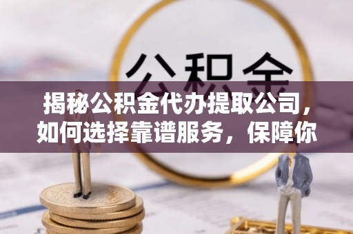 思茅揭秘公积金代办提取公司，如何选择靠谱服务，保障你的资金安全