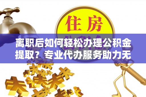 思茅离职后如何轻松办理公积金提取？专业代办服务助力无忧
