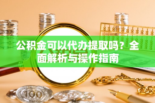 思茅公积金可以代办提取吗？全面解析与操作指南