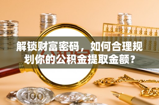 思茅解锁财富密码，如何合理规划你的公积金提取金额？