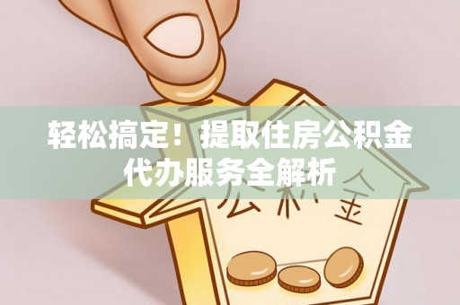 思茅轻松搞定！提取住房公积金代办服务全解析