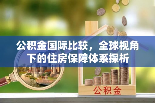 思茅公积金国际比较，全球视角下的住房保障体系探析
