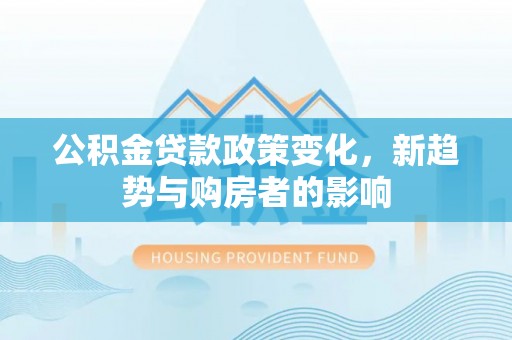 思茅公积金贷款政策变化，新趋势与购房者的影响