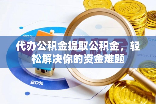 思茅代办公积金提取公积金，轻松解决你的资金难题
