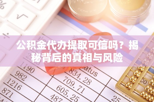 思茅公积金代办提取可信吗？揭秘背后的真相与风险