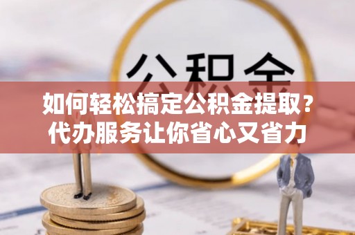 思茅如何轻松搞定公积金提取？代办服务让你省心又省力
