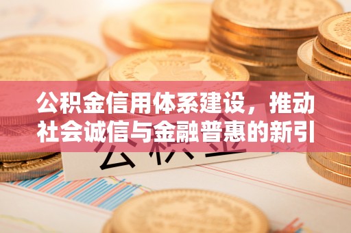 思茅公积金信用体系建设，推动社会诚信与金融普惠的新引擎