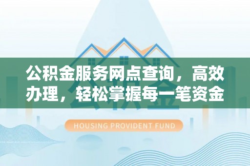思茅公积金服务网点查询，高效办理，轻松掌握每一笔资金动态