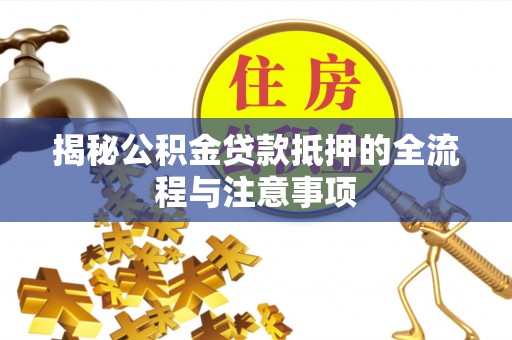 思茅揭秘公积金贷款抵押的全流程与注意事项