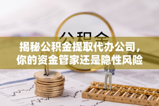 思茅揭秘公积金提取代办公司，你的资金管家还是隐性风险？