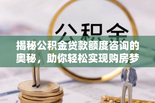 思茅揭秘公积金贷款额度咨询的奥秘，助你轻松实现购房梦想