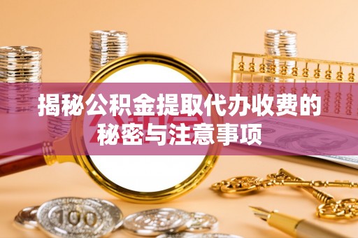 思茅揭秘公积金提取代办收费的秘密与注意事项