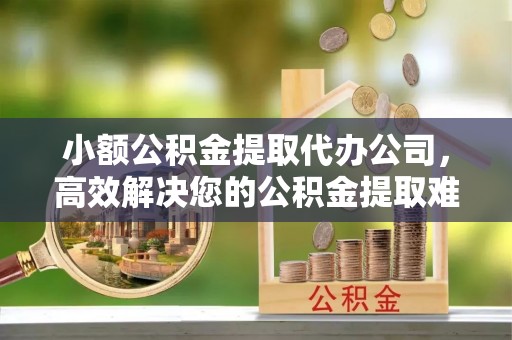 思茅小额公积金提取代办公司，高效解决您的公积金提取难题