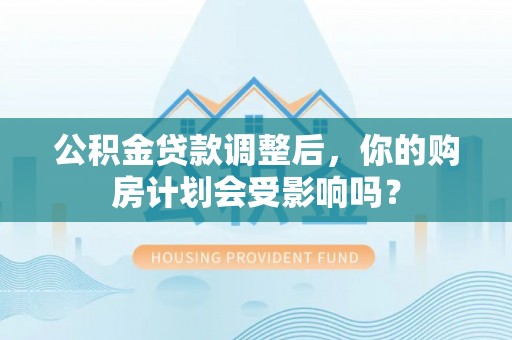 思茅公积金贷款调整后，你的购房计划会受影响吗？