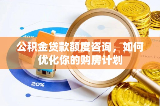 思茅公积金贷款额度咨询，如何优化你的购房计划