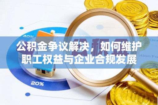 思茅公积金争议解决，如何维护职工权益与企业合规发展