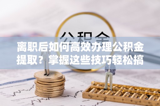 思茅离职后如何高效办理公积金提取？掌握这些技巧轻松搞定