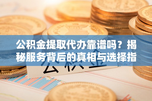 思茅公积金提取代办靠谱吗？揭秘服务背后的真相与选择指南