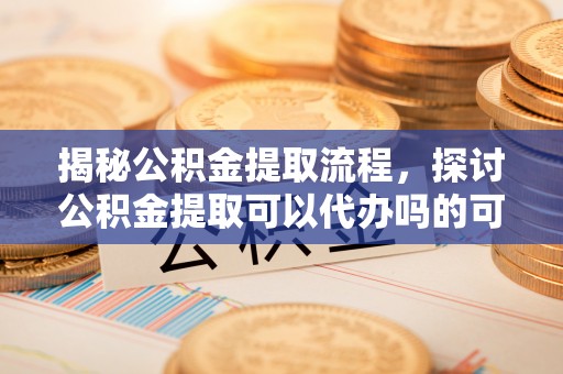 思茅揭秘公积金提取流程，探讨公积金提取可以代办吗的可行性与注意事项