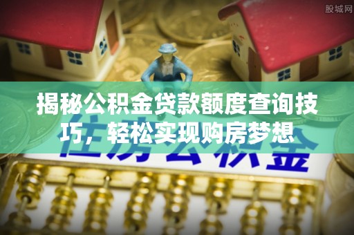 思茅揭秘公积金贷款额度查询技巧，轻松实现购房梦想