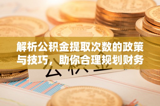 思茅解析公积金提取次数的政策与技巧，助你合理规划财务未来