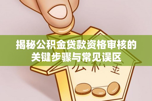 思茅揭秘公积金贷款资格审核的关键步骤与常见误区