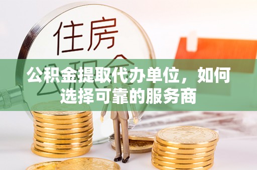 思茅公积金提取代办单位，如何选择可靠的服务商