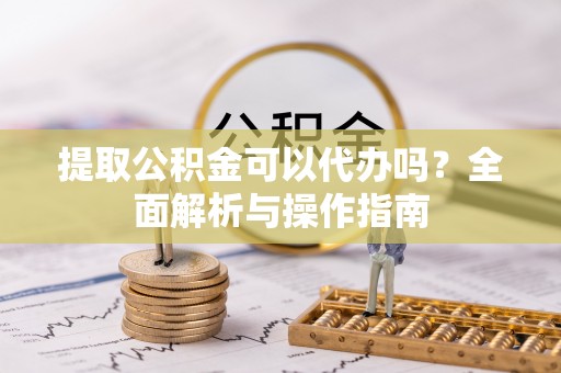 思茅提取公积金可以代办吗？全面解析与操作指南