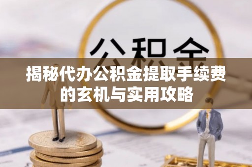 思茅揭秘代办公积金提取手续费的玄机与实用攻略