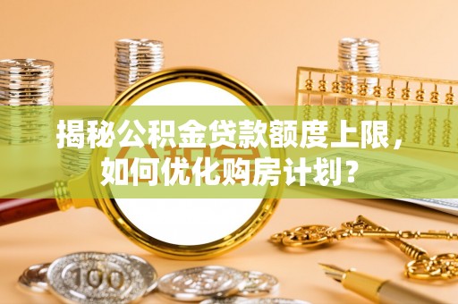 思茅揭秘公积金贷款额度上限，如何优化购房计划？