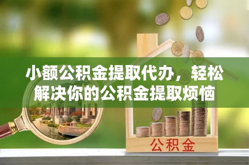 思茅小额公积金提取代办，轻松解决你的公积金提取烦恼
